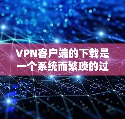 VPN客户端的下载是一个系统而繁琐的过程,需要仔细考虑使用场景、设备配置以及安全问题。以下是一个详细且系统化的步骤指南,帮助您选择适合自己的VPN客户端