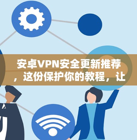 安卓VPN安全更新推荐，这份保护你的教程，让你的网络更安心！