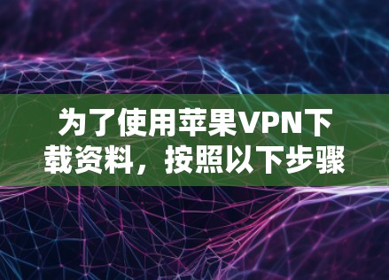 为了使用苹果VPN下载资料,按照以下步骤进行