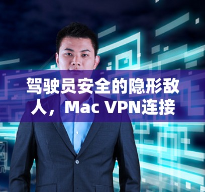 驾驶员安全的隐形敌人，Mac VPN连接测试报告，全面分析与优化