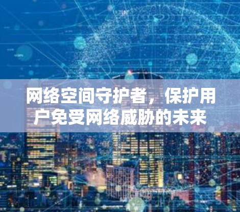 网络空间守护者,保护用户免受网络威胁的未来使命