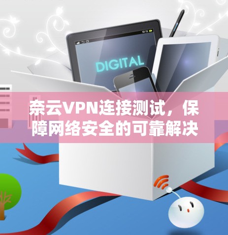 奈云VPN连接测试,保障网络安全的可靠解决方案 奈云VPN连接测试,保障网络安全的可靠解决方案