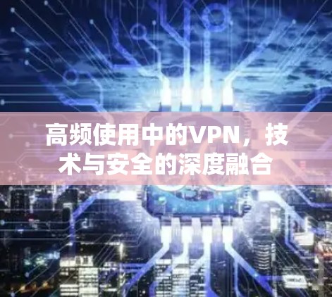 高频使用中的VPN,技术与安全的深度融合