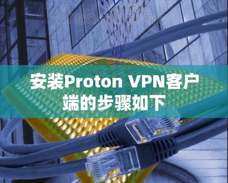 安装Proton VPN客户端的步骤如下 安装Proton VPN客户端的步骤如下