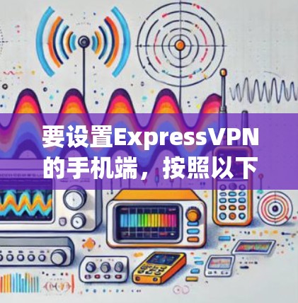 要设置ExpressVPN的手机端,按照以下步骤操作