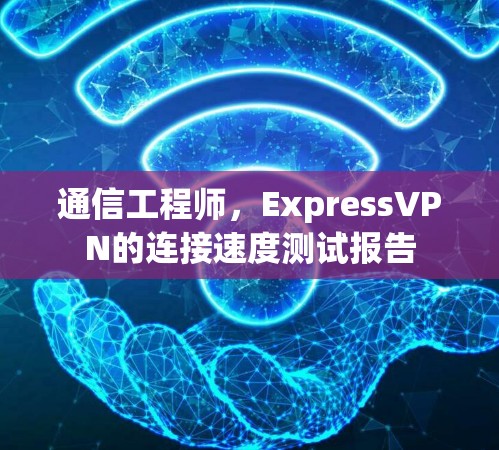 通信工程师,ExpressVPN的连接速度测试报告