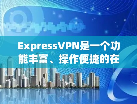 ExpressVPN是一个功能丰富、操作便捷的在线VPN服务,提供多种特色功能,帮助用户实现远程办公、文件管理、娱乐娱乐等多种需求。以下是对ExpressVPN功能的详细介绍