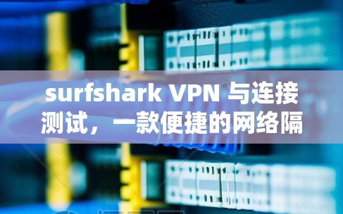 surfshark VPN 与连接测试,一款便捷的网络隔离解决方案 surfshark VPN 与连接测试,一款便捷的网络隔离解决方案