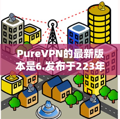 PureVPN的最新版本是6.发布于223年。以下是对该版本的详细分析