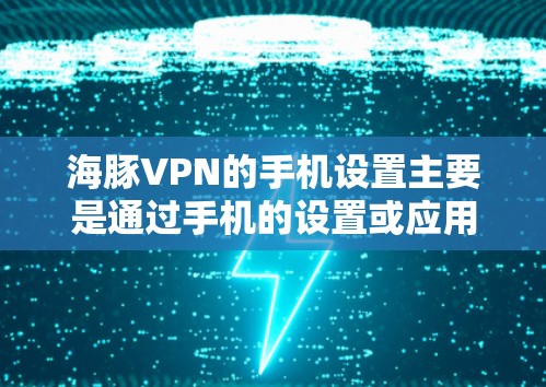 海豚VPN的手机设置主要是通过手机的设置或应用商店中的应用来管理的。以下是常见的步骤和设置