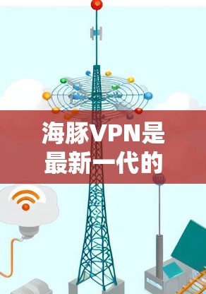 海豚VPN是最新一代的VPN服务，用户可以在该平台下载并使用最新版本的海豚VPN来享受更稳定、更快的网络连接。以下是关于海豚VPN的常见更新版本信息