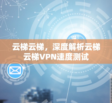 云梯云梯，深度解析云梯云梯VPN速度测试