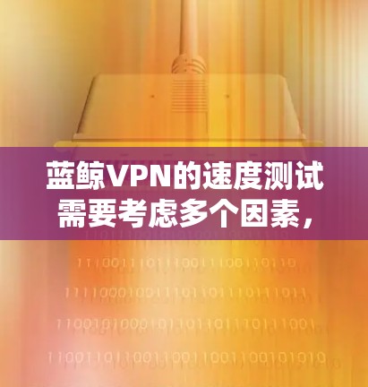 蓝鲸VPN的速度测试需要考虑多个因素，包括服务器的负载情况、连接的延迟、网络的带宽等。以下是一个大致的测试流程和步骤建议