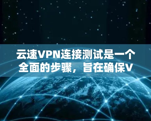 云速VPN连接测试是一个全面的步骤，旨在确保VPN服务的安全性和稳定性。以下是一个详细的测试过程和步骤指南