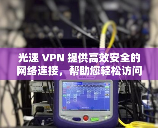 光速 VPN 提供高效安全的网络连接,帮助您轻松访问全球网络资源