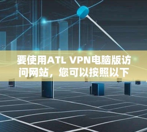 要使用ATL VPN电脑版访问网站，您可以按照以下步骤进行