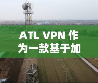 ATL VPN 作为一款基于加密技术的VPN服务，以其可靠的安全性和便捷的体验受到用户的好评。以下是对其体验的评测