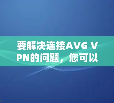 要解决连接AVG VPN的问题,您可以按照以下步骤进行操作