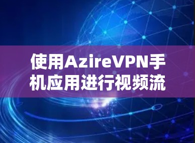 使用AzireVPN手机应用进行视频流和直播加密,可以确保数据的安全性。以下是详细的步骤和建议 使用AzireVPN手机应用进行视频流和直播加密,可以确保数据的安全性。以下是详细的步骤和建议