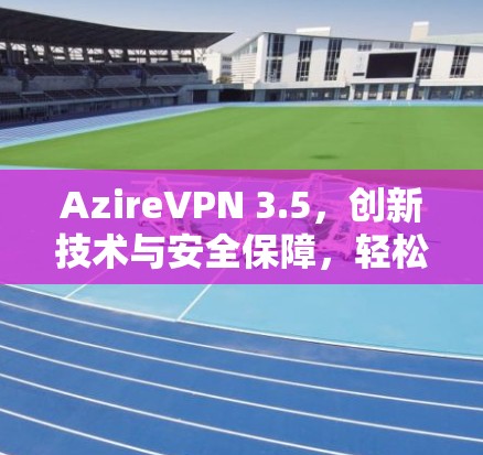 AzireVPN 3.5,创新技术与安全保障,轻松管理移动设备
