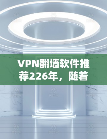VPN<strong>翻墙软件</strong>推荐226年，随着技术的发展，<strong>翻墙软件</strong>的种类越来越多，但需要考虑用户的具体需求和预算。以下是一些226年可能被推荐的VPN<strong>翻墙软件</strong>，基于技术、功能和用户需求