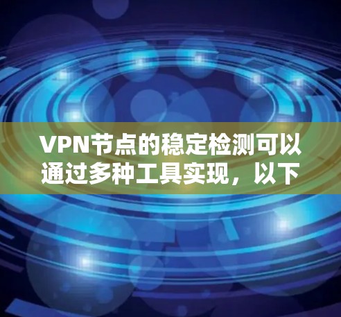 VPN节点的稳定检测可以通过多种工具实现,以下是详细的步骤和建议
