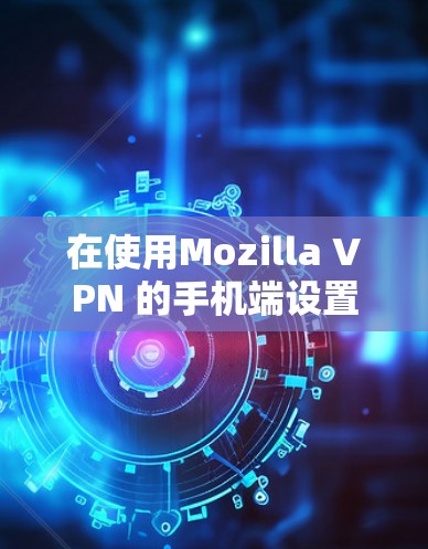 在使用Mozilla VPN 的手机端设置时，可以按照以下步骤进行操作