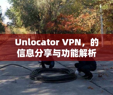 Unlocator VPN,的信息分享与功能解析 Unlocator VPN,的信息分享与功能解析