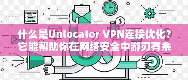什么是Unlocator VPN连接优化？它能帮助你在网络安全中游刃有余