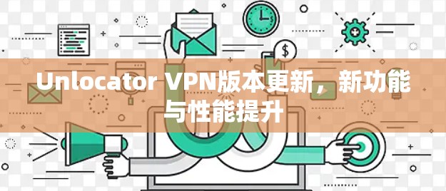 Unlocator VPN版本更新,新功能与性能提升