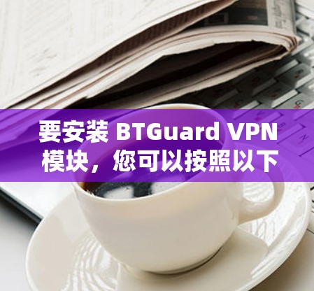 要安装 BTGuard VPN 模块,您可以按照以下步骤进行 要安装 BTGuard VPN 模块,您可以按照以下步骤进行