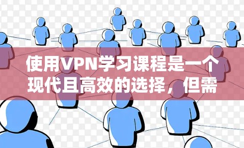 使用VPN学习课程是一个现代且高效的选择，但需要综合考虑多个因素以确保最佳体验。以下是详细的步骤指南