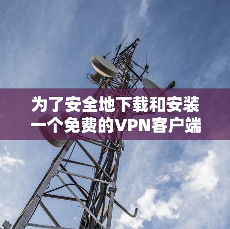 为了安全地下载和安装一个免费的VPN客户端，可以按照以下步骤进行