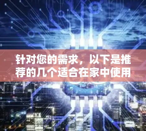 针对您的需求,以下是推荐的几个适合在家中使用且免费的VPN软件 针对您的需求,以下是推荐的几个适合在家中使用且免费的VPN软件