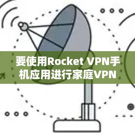 要使用Rocket VPN手机应用进行家庭VPN,您可以按照以下步骤操作 要使用Rocket VPN手机应用进行家庭VPN,您可以按照以下步骤操作