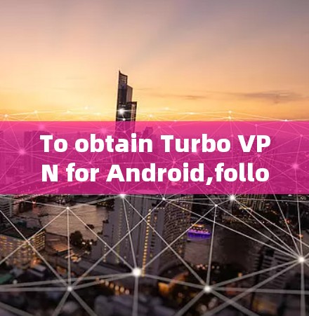To obtain Turbo VPN for Android,follow these organized steps: