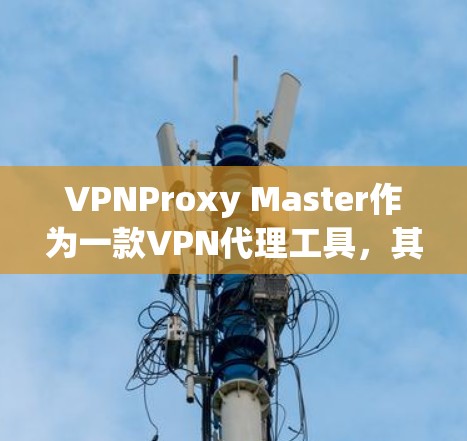 VPNProxy Master作为一款<strong>VPN代理</strong>工具,其功能和性能在某种程度上取决于其内部的配置和功能模块。以下是对其功能的评测总结