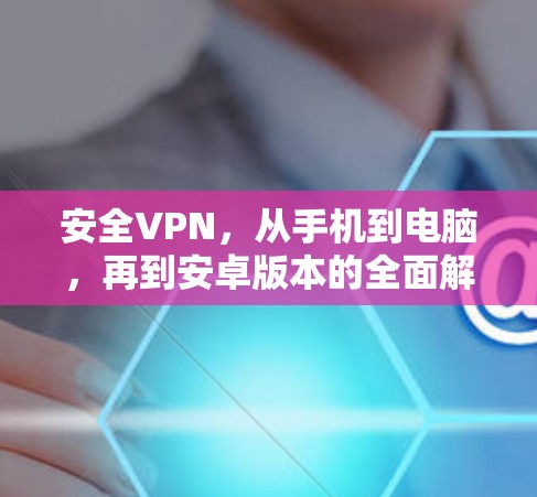 安全VPN，从手机到电脑，再到安卓版本的全面解析