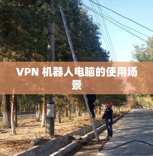 VPN 机器人电脑的使用场景 VPN 机器人电脑的使用场景