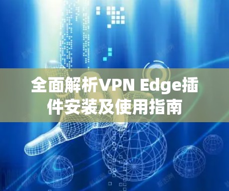 全面解析VPN Edge插件安装及使用指南 全面解析VPN Edge插件安装及使用指南