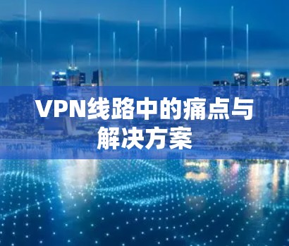 VPN线路中的痛点与解决方案 VPN线路中的痛点与解决方案