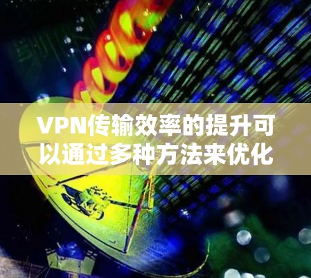 VPN传输效率的提升可以通过多种方法来优化,以下是一些常见的方法