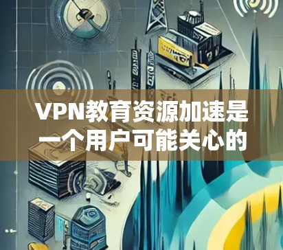 VPN教育资源加速是一个用户可能关心的问题，他们可能在寻找获得更丰富的学习资源的方式。以下是关于VPN教育资源加速的详细分析和解决方案