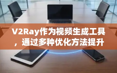 V2Ray作为视频生成工具，通过多种优化方法提升其性能。以下是对其优化方法的详细分析