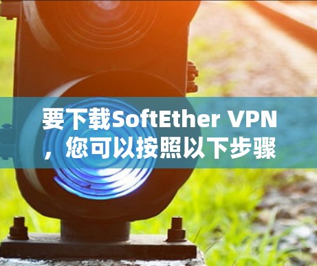 要下载SoftEther VPN，您可以按照以下步骤进行