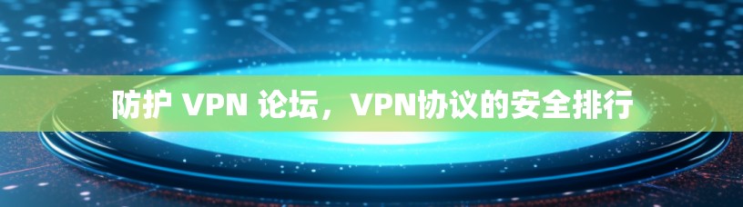 防护 VPN 论坛,VPN协议的安全排行 防护 VPN 论坛,VPN协议的安全排行
