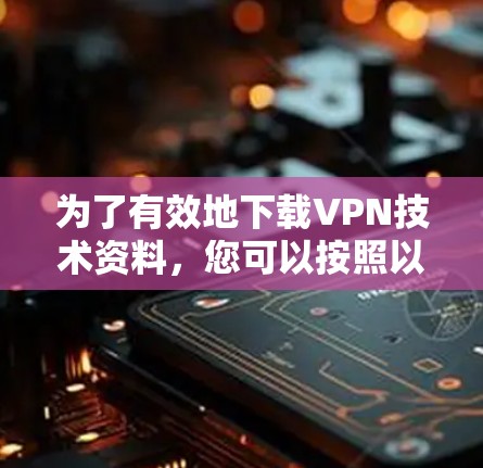 为了有效地下载VPN技术资料,您可以按照以下步骤进行操作