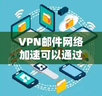 VPN邮件网络加速可以通过多种方式实现,以下是一些常见方法