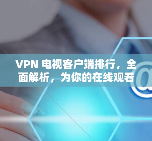 VPN 电视客户端排行,全面解析,为你的在线观看保驾护航!