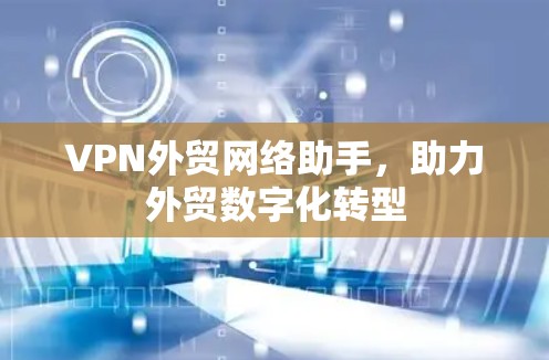 VPN外贸网络助手，助力外贸数字化转型
